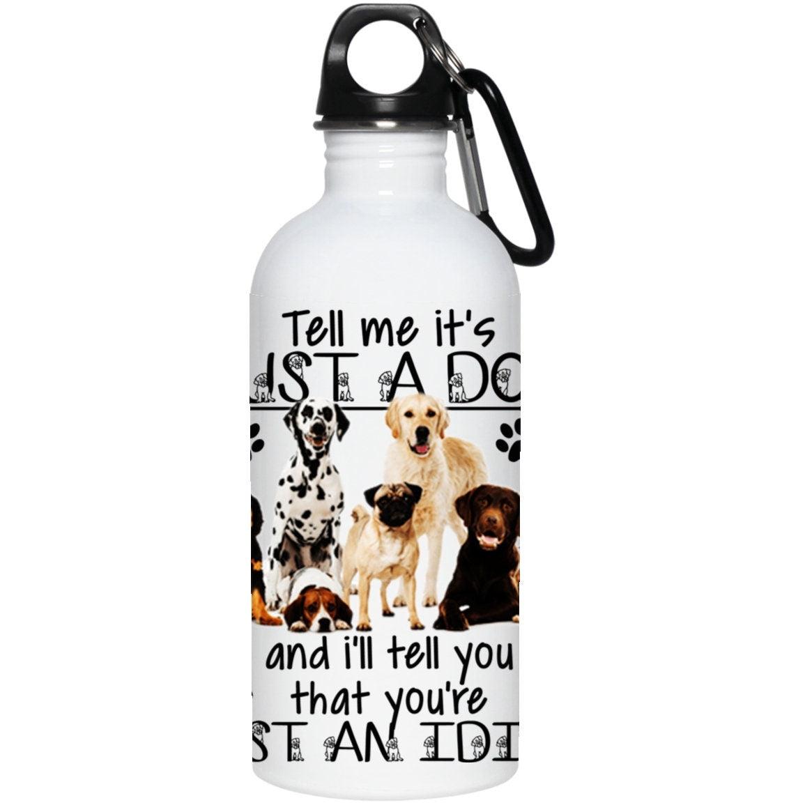 Tell Me It&#39;s Just a Dog and I&#39;ll Tell You that You&#39;re Just an Idiot funny insulated water bottle, 20 oz. Stainless Steel Water Bottle back to school, custom gift, custom water bottle, drinkware, insulated, personalized bottle, personalized gift, reusable bottle, stainless steel, steel water bottle, thermos, travel mug, water bottle - plusminusco.com